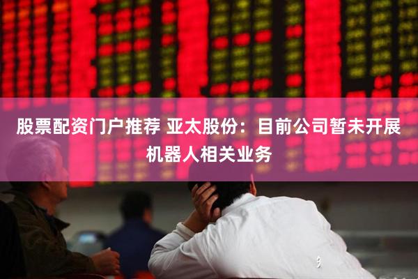 股票配资门户推荐 亚太股份：目前公司暂未开展机器人相关业务