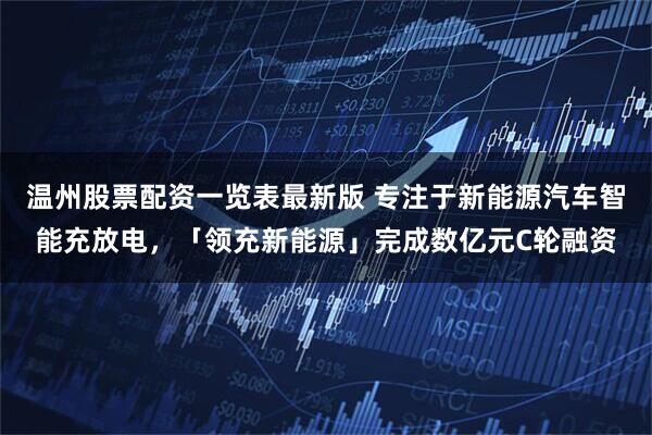 温州股票配资一览表最新版 专注于新能源汽车智能充放电，「领充新能源」完成数亿元C轮融资