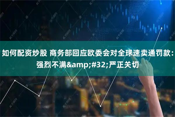 如何配资炒股 商务部回应欧委会对全球速卖通罚款：强烈不满 严正关切