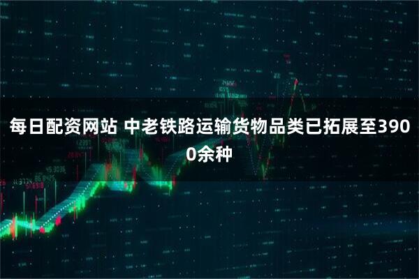 每日配资网站 中老铁路运输货物品类已拓展至3900余种