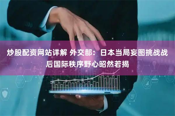 炒股配资网站详解 外交部：日本当局妄图挑战战后国际秩序野心昭然若揭