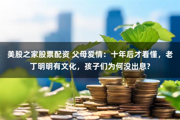 美股之家股票配资 父母爱情：十年后才看懂，老丁明明有文化，孩子们为何没出息?