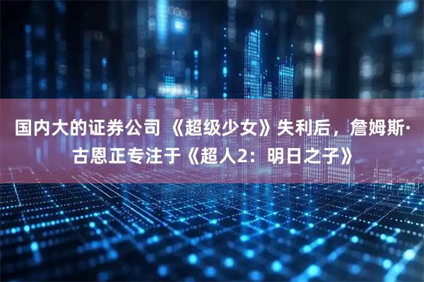 国内大的证券公司 《超级少女》失利后，詹姆斯·古恩正专注于《超人2：明日之子》