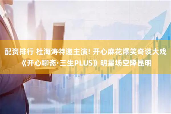 配资排行 杜海涛特邀主演! 开心麻花爆笑奇谈大戏《开心聊斋·三生PLUS》明星场空降昆明