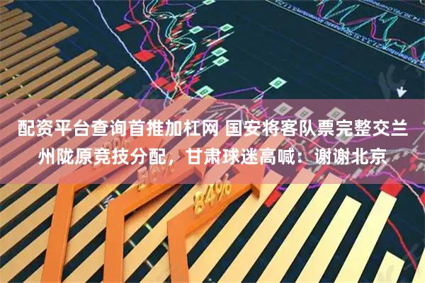 配资平台查询首推加杠网 国安将客队票完整交兰州陇原竞技分配，甘肃球迷高喊：谢谢北京