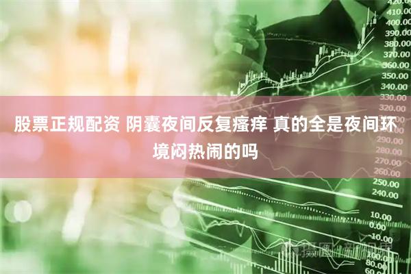 股票正规配资 阴囊夜间反复瘙痒 真的全是夜间环境闷热闹的吗