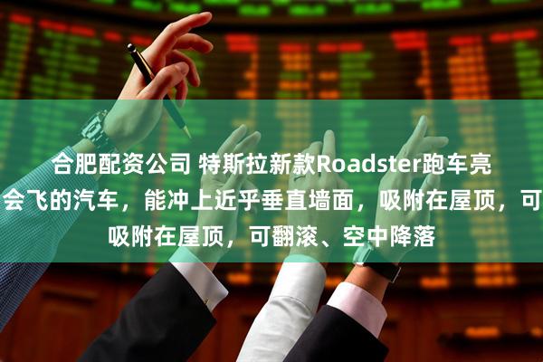 合肥配资公司 特斯拉新款Roadster跑车亮相,现场视频:会飞的汽车,能冲上近乎垂直墙面,吸附在屋顶,可翻滚、空中降落