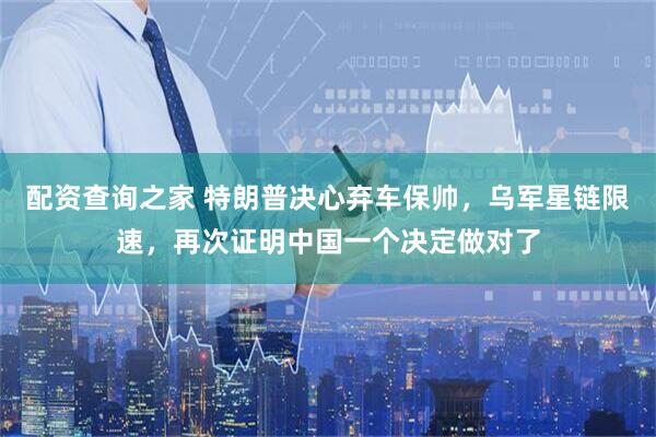 配资查询之家 特朗普决心弃车保帅，乌军星链限速，再次证明中国一个决定做对了
